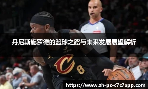 丹尼斯施罗德的篮球之路与未来发展展望解析